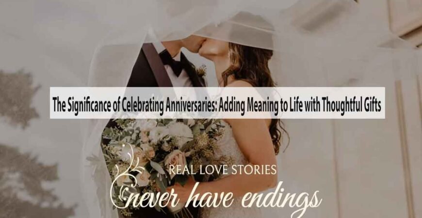The Significance of Celebrating Anniversaries Adding Meaning to Life with Thoughtful Gifts